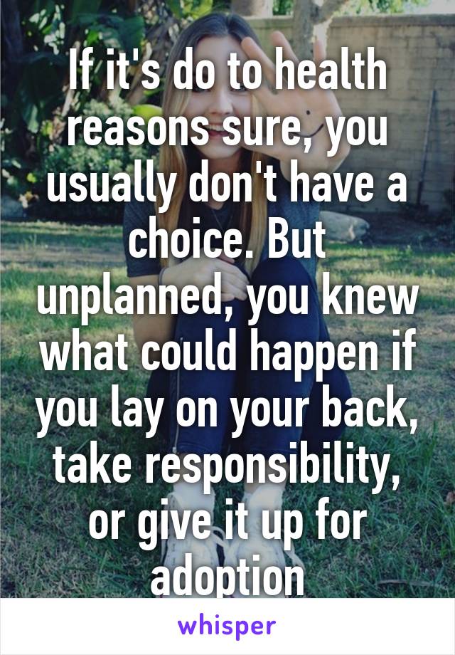 If it's do to health reasons sure, you usually don't have a choice. But unplanned, you knew what could happen if you lay on your back, take responsibility, or give it up for adoption