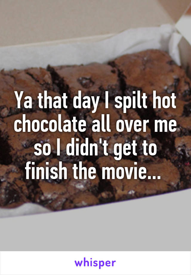 Ya that day I spilt hot chocolate all over me so I didn't get to finish the movie... 