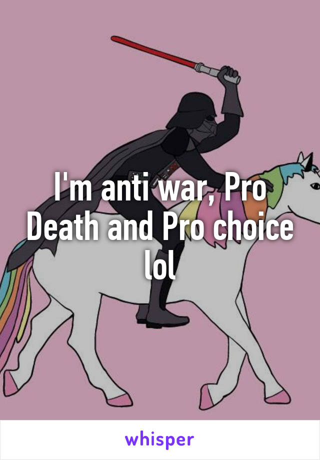 I'm anti war, Pro Death and Pro choice lol