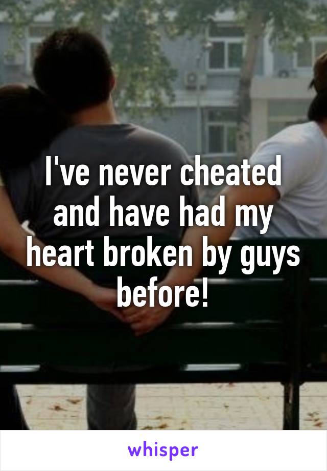 I've never cheated and have had my heart broken by guys before!