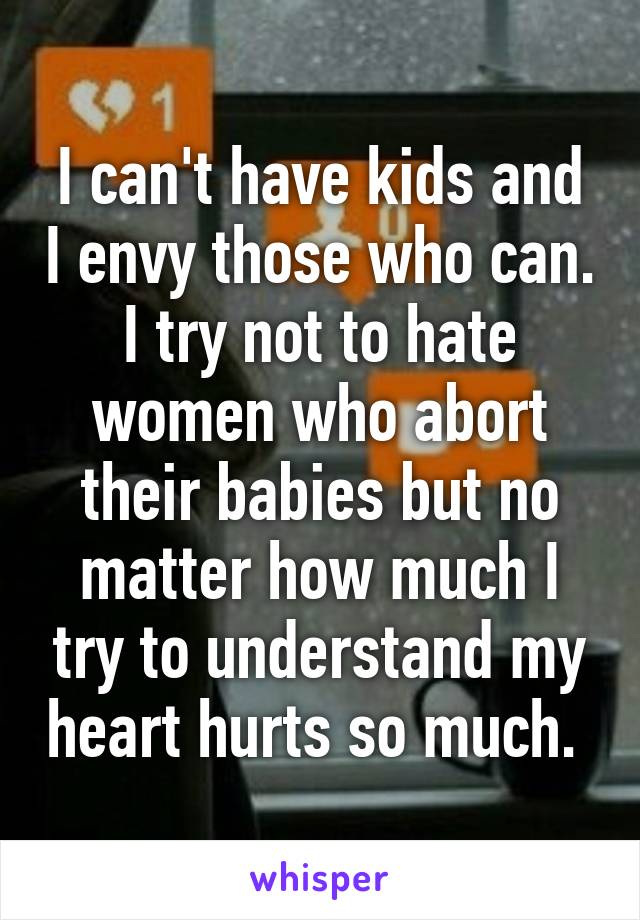 I can't have kids and I envy those who can. I try not to hate women who abort their babies but no matter how much I try to understand my heart hurts so much. 