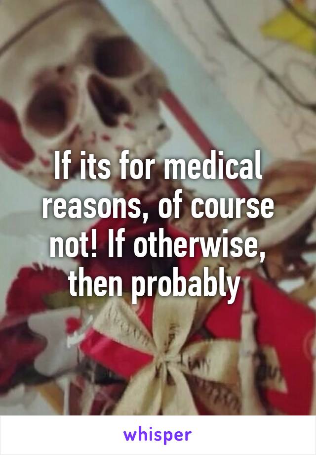 If its for medical reasons, of course not! If otherwise, then probably 