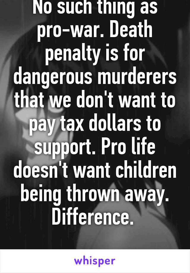 No such thing as pro-war. Death penalty is for dangerous murderers that we don't want to pay tax dollars to support. Pro life doesn't want children being thrown away. Difference. 

