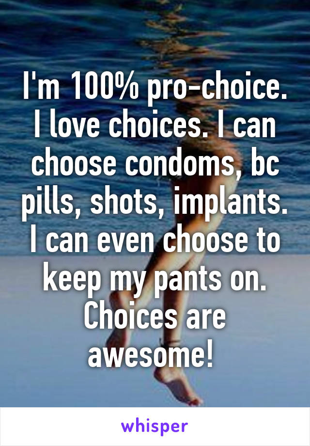 I'm 100% pro-choice. I love choices. I can choose condoms, bc pills, shots, implants. I can even choose to keep my pants on. Choices are awesome! 