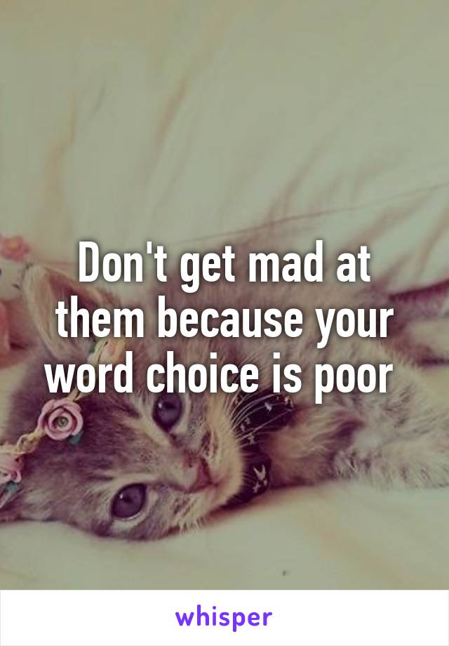 Don't get mad at them because your word choice is poor 