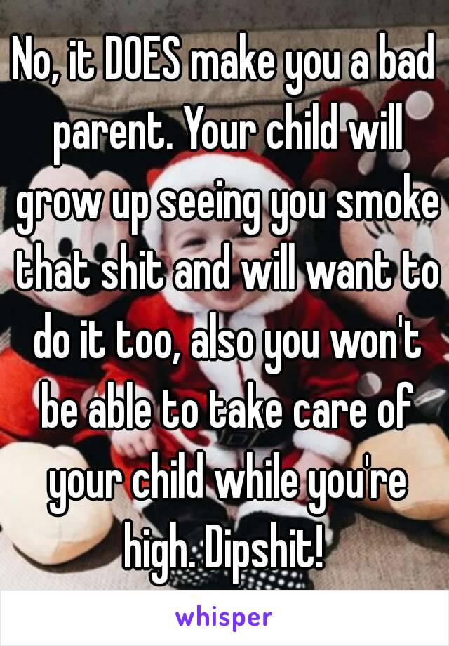 No, it DOES make you a bad parent. Your child will grow up seeing you smoke that shit and will want to do it too, also you won't be able to take care of your child while you're high. Dipshit! 