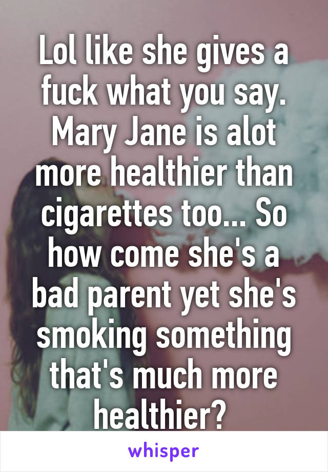 Lol like she gives a fuck what you say. Mary Jane is alot more healthier than cigarettes too... So how come she's a bad parent yet she's smoking something that's much more healthier? 