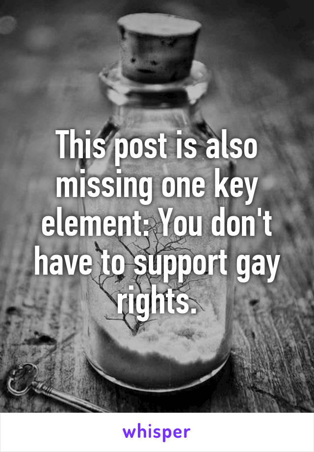 This post is also missing one key element: You don't have to support gay rights.