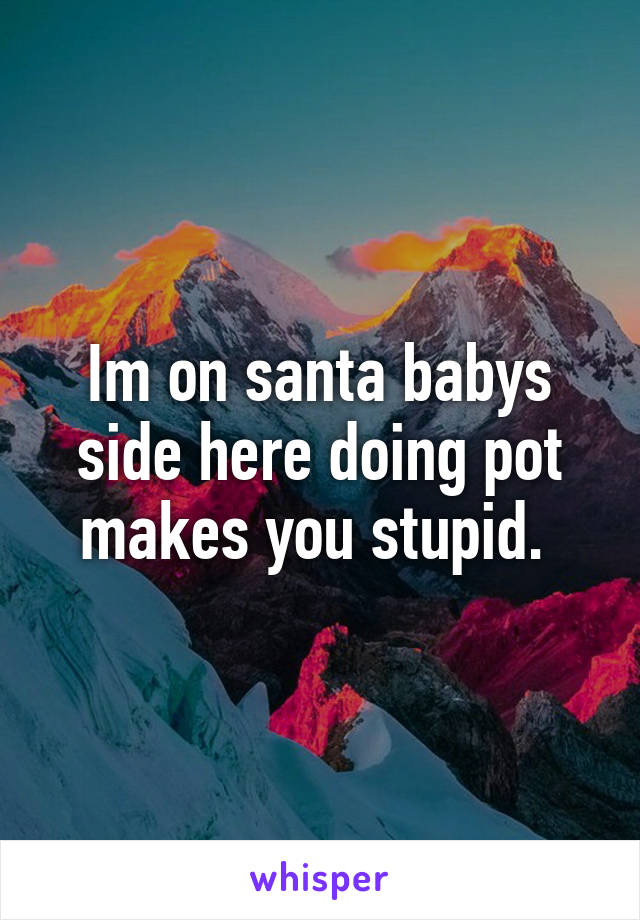 Im on santa babys side here doing pot makes you stupid. 