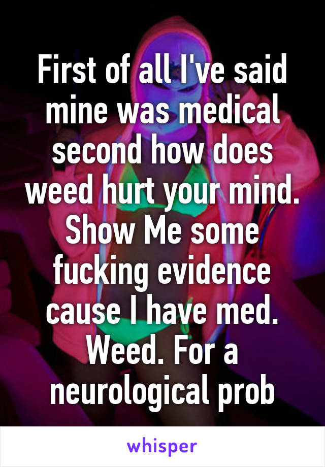 First of all I've said mine was medical second how does weed hurt your mind. Show Me some fucking evidence cause I have med. Weed. For a neurological prob