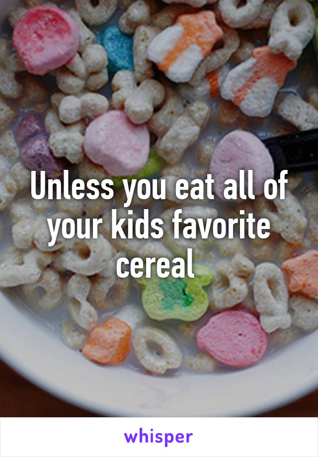 Unless you eat all of your kids favorite cereal 