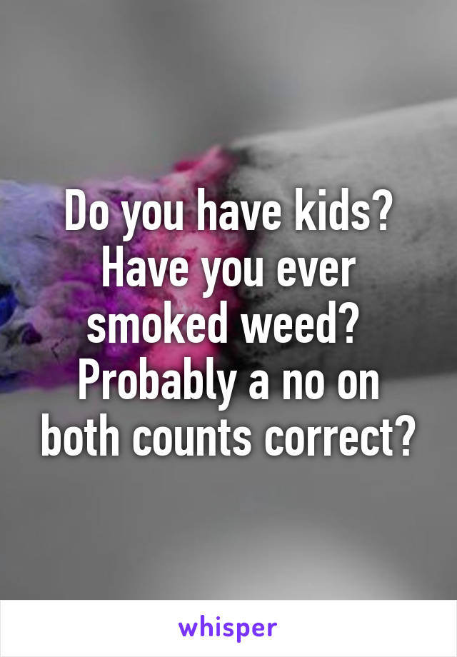 Do you have kids? Have you ever smoked weed? 
Probably a no on both counts correct?