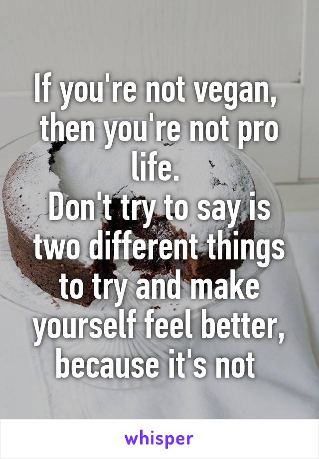 If you're not vegan,  then you're not pro life. 
Don't try to say is two different things to try and make yourself feel better, because it's not 