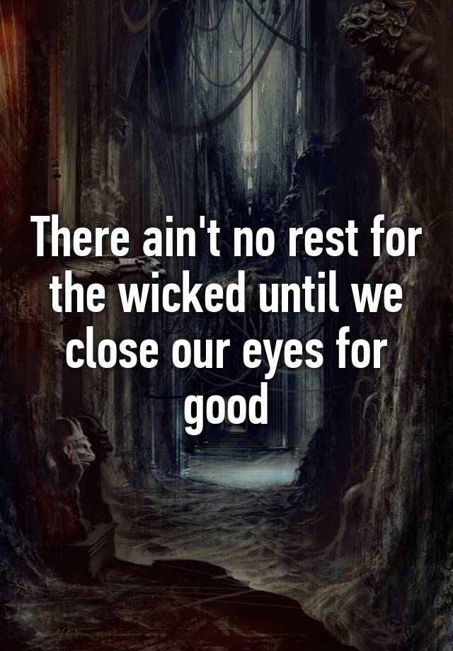 there-ain-t-no-rest-for-the-wicked-until-we-close-our-eyes-for-good