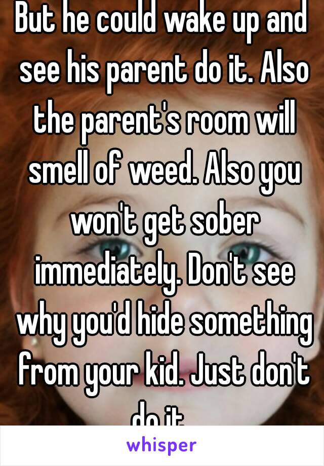 But he could wake up and see his parent do it. Also the parent's room will smell of weed. Also you won't get sober immediately. Don't see why you'd hide something from your kid. Just don't do it. 