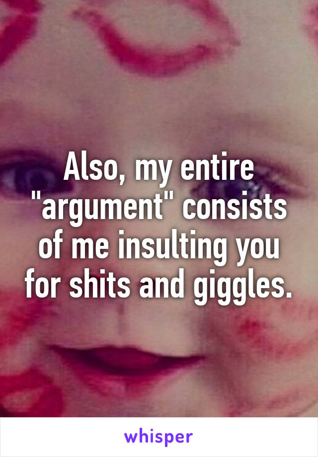 Also, my entire "argument" consists of me insulting you for shits and giggles.