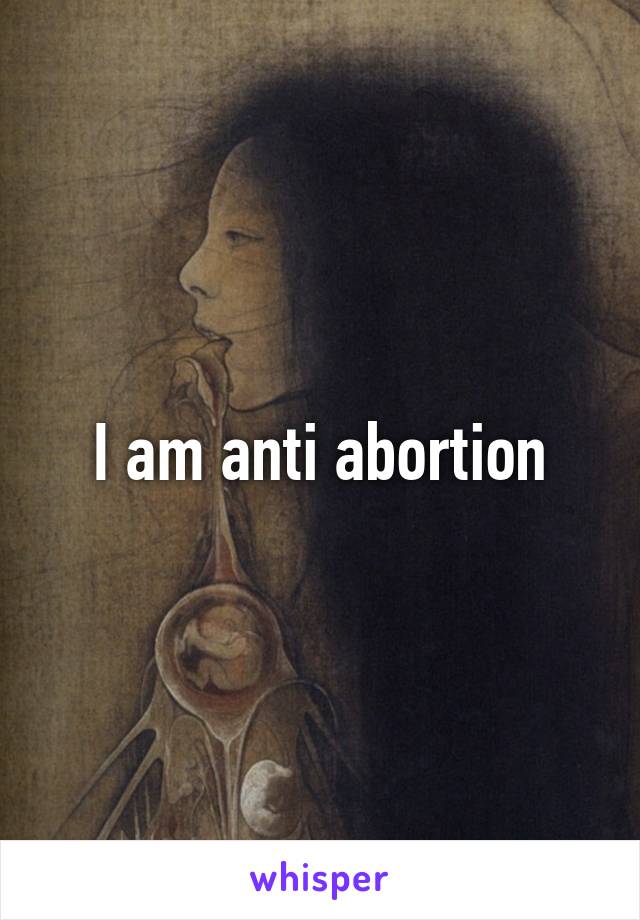 I am anti abortion