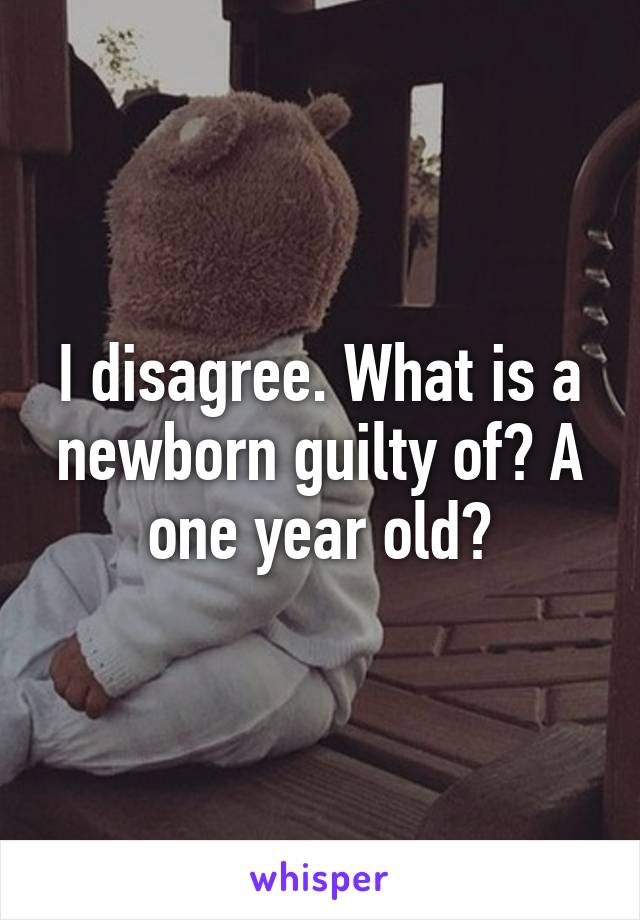 I disagree. What is a newborn guilty of? A one year old?