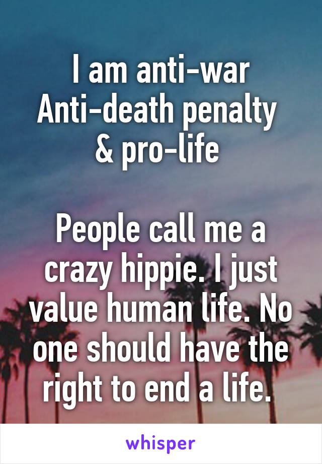 I am anti-war
Anti-death penalty 
& pro-life 

People call me a crazy hippie. I just value human life. No one should have the right to end a life. 