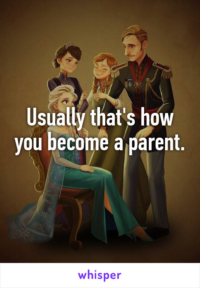 Usually that's how you become a parent. 