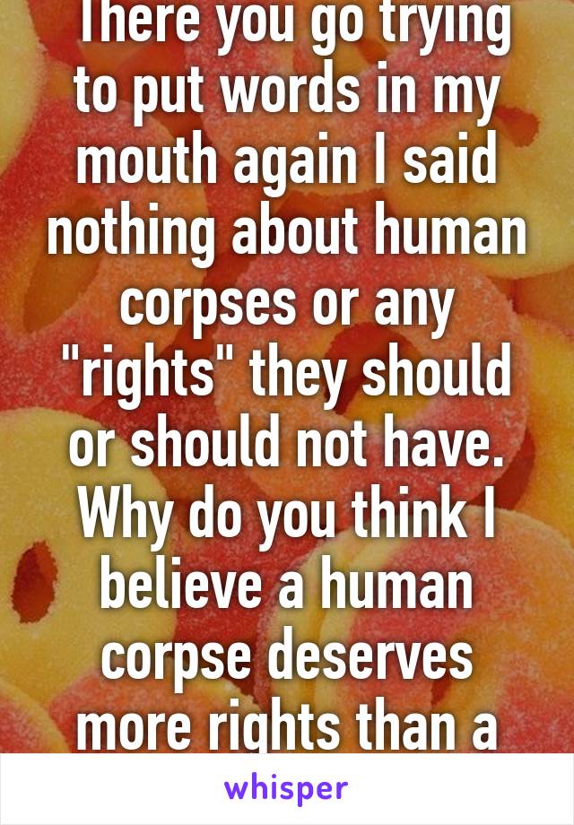  There you go trying to put words in my mouth again I said nothing about human corpses or any "rights" they should or should not have. Why do you think I believe a human corpse deserves more rights than a "clump of cells"?