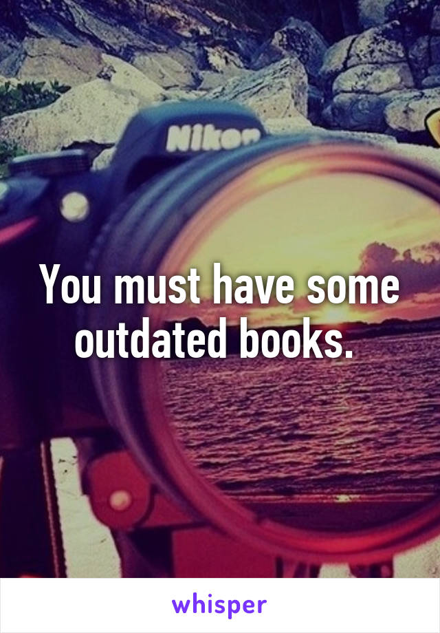 You must have some outdated books. 