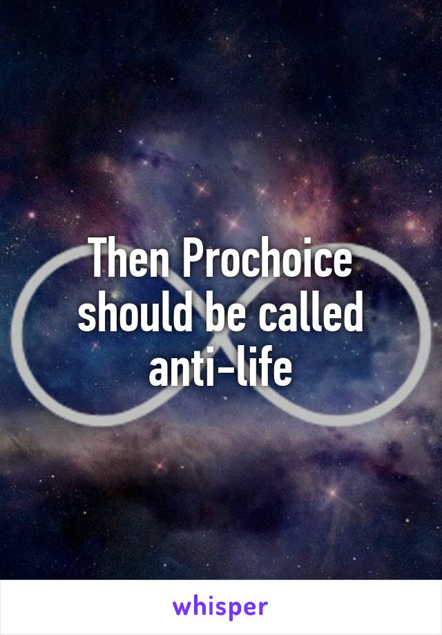 Then Prochoice should be called anti-life