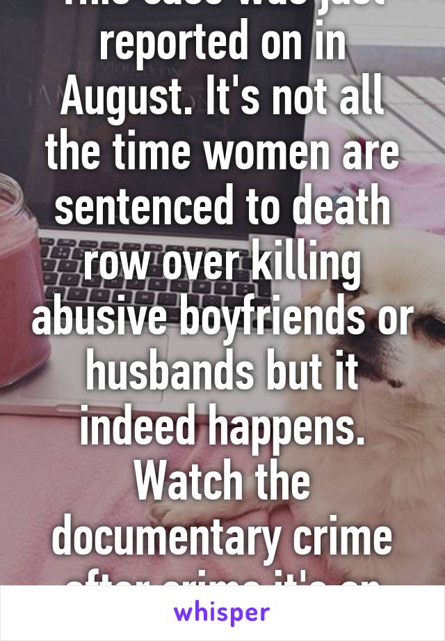 This case was just reported on in August. It's not all the time women are sentenced to death row over killing abusive boyfriends or husbands but it indeed happens. Watch the documentary crime after crime it's on Netflix.