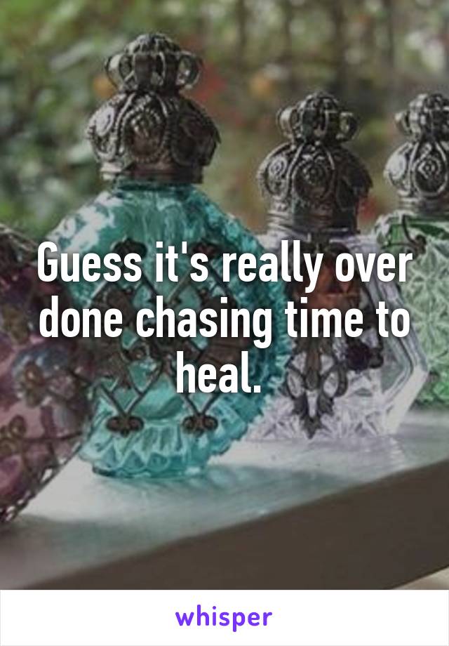 Guess it's really over done chasing time to heal. 