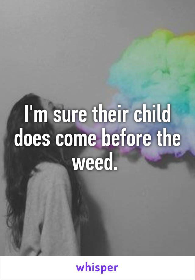 I'm sure their child does come before the weed. 