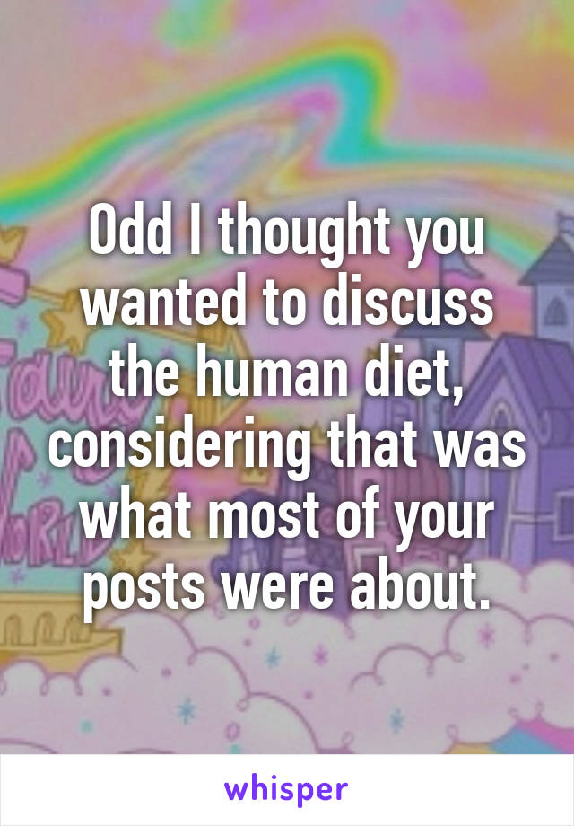 Odd I thought you wanted to discuss the human diet, considering that was what most of your posts were about.