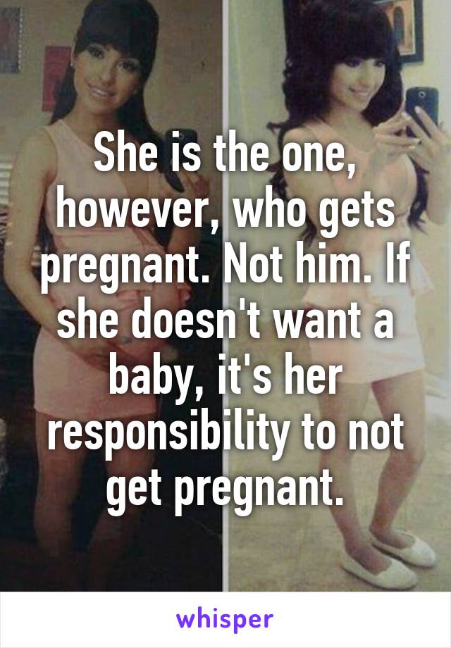 She is the one, however, who gets pregnant. Not him. If she doesn't want a baby, it's her responsibility to not get pregnant.