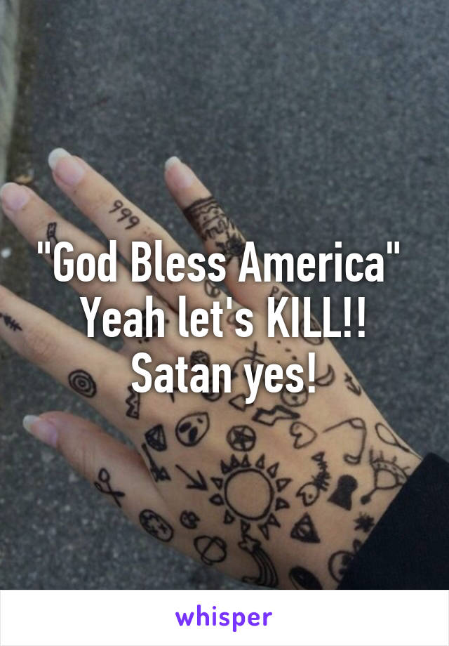 "God Bless America" 
Yeah let's KILL!!
Satan yes!