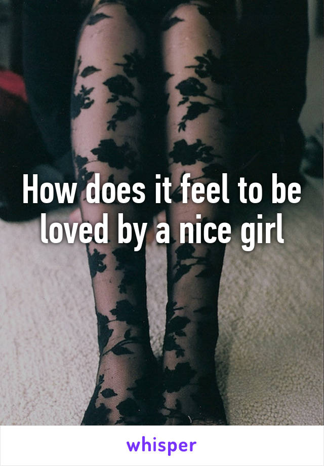 How does it feel to be loved by a nice girl
