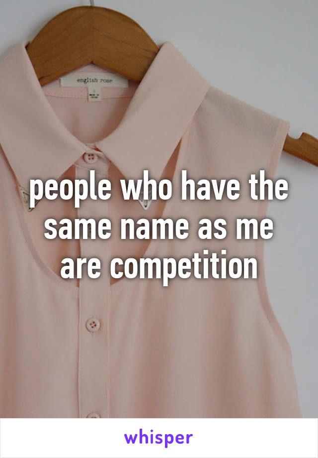 people who have the same name as me are competition