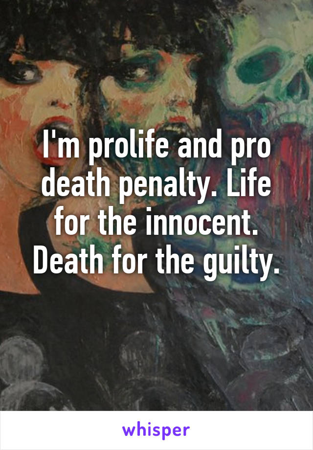 I'm prolife and pro death penalty. Life for the innocent.
Death for the guilty.
