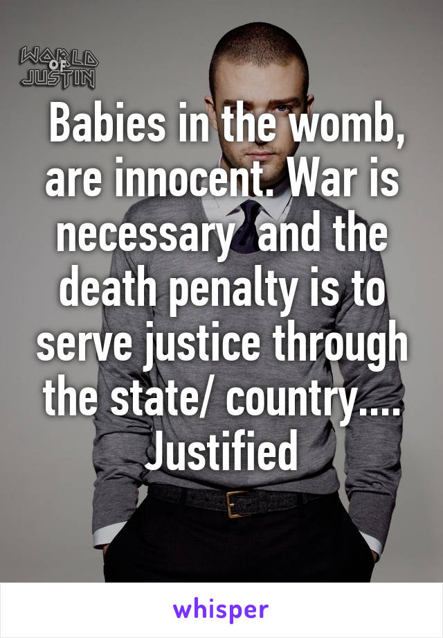  Babies in the womb, are innocent. War is necessary  and the death penalty is to serve justice through the state/ country....
 Justified 
