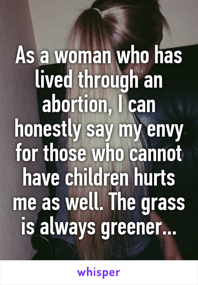 As a woman who has lived through an abortion, I can honestly say my envy for those who cannot have children hurts me as well. The grass is always greener...