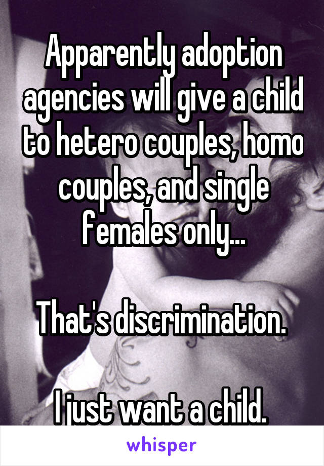 Apparently adoption agencies will give a child to hetero couples, homo couples, and single females only...

That's discrimination. 

I just want a child. 