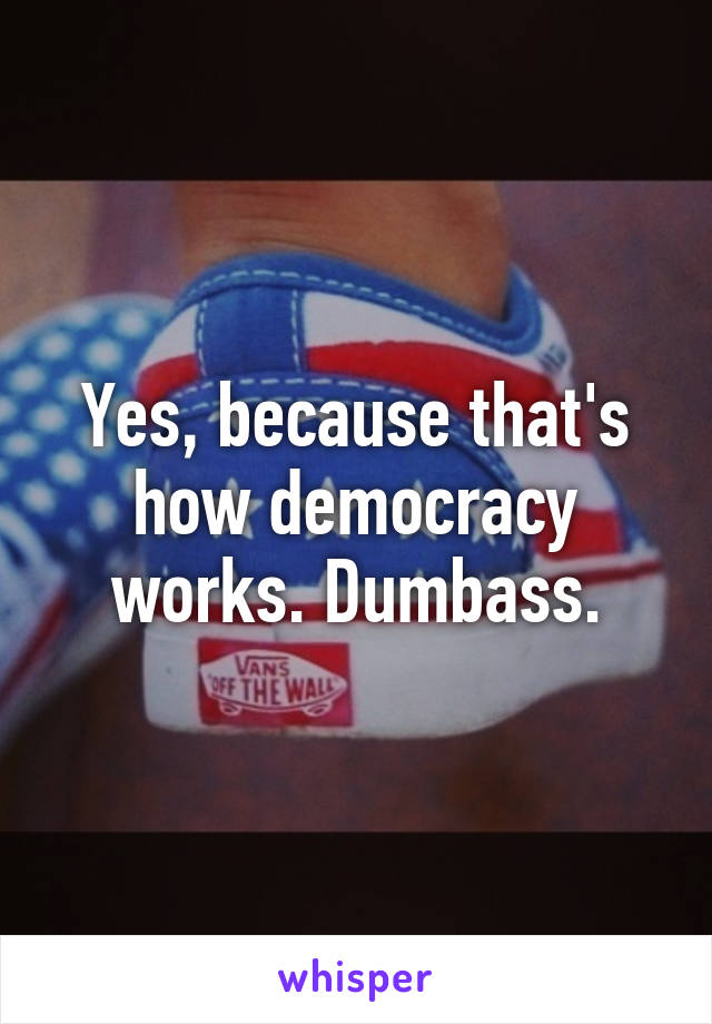 Yes, because that's how democracy works. Dumbass.