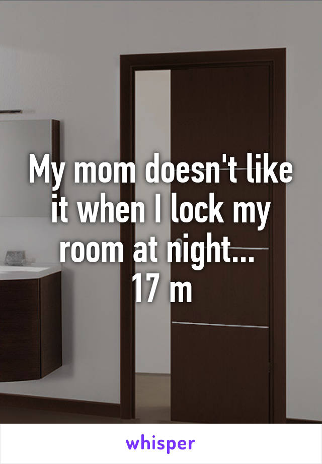 My mom doesn't like it when I lock my room at night... 
17 m