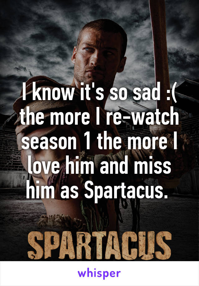 I know it's so sad :( the more I re-watch season 1 the more I love him and miss him as Spartacus. 