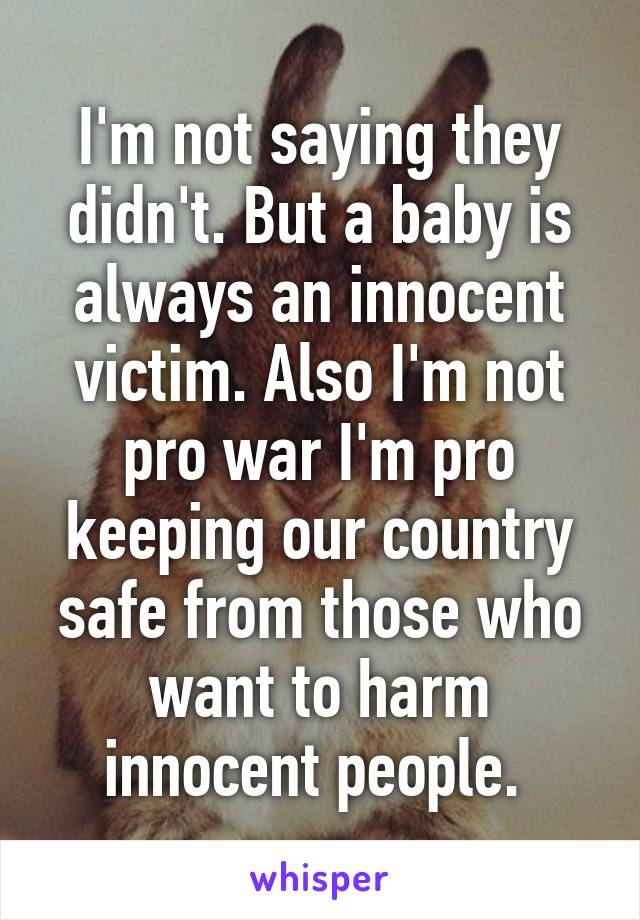 I'm not saying they didn't. But a baby is always an innocent victim. Also I'm not pro war I'm pro keeping our country safe from those who want to harm innocent people. 