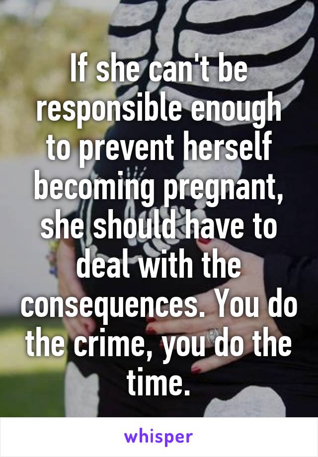 If she can't be responsible enough to prevent herself becoming pregnant, she should have to deal with the consequences. You do the crime, you do the time.