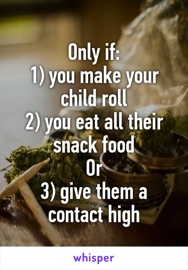 Only if:
1) you make your child roll
2) you eat all their snack food
Or
3) give them a contact high