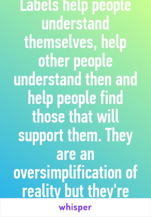 Labels help people understand themselves, help other people understand then and help people find those that will support them. They are an oversimplification of reality but they're useful.