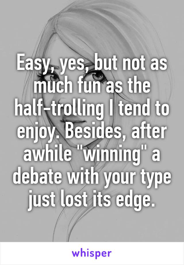 Easy, yes, but not as much fun as the half-trolling I tend to enjoy. Besides, after awhile "winning" a debate with your type just lost its edge.