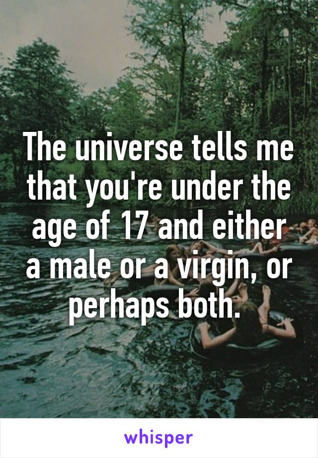 The universe tells me that you're under the age of 17 and either a male or a virgin, or perhaps both. 