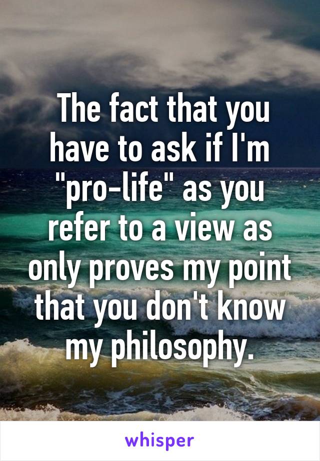  The fact that you have to ask if I'm "pro-life" as you refer to a view as only proves my point that you don't know my philosophy.