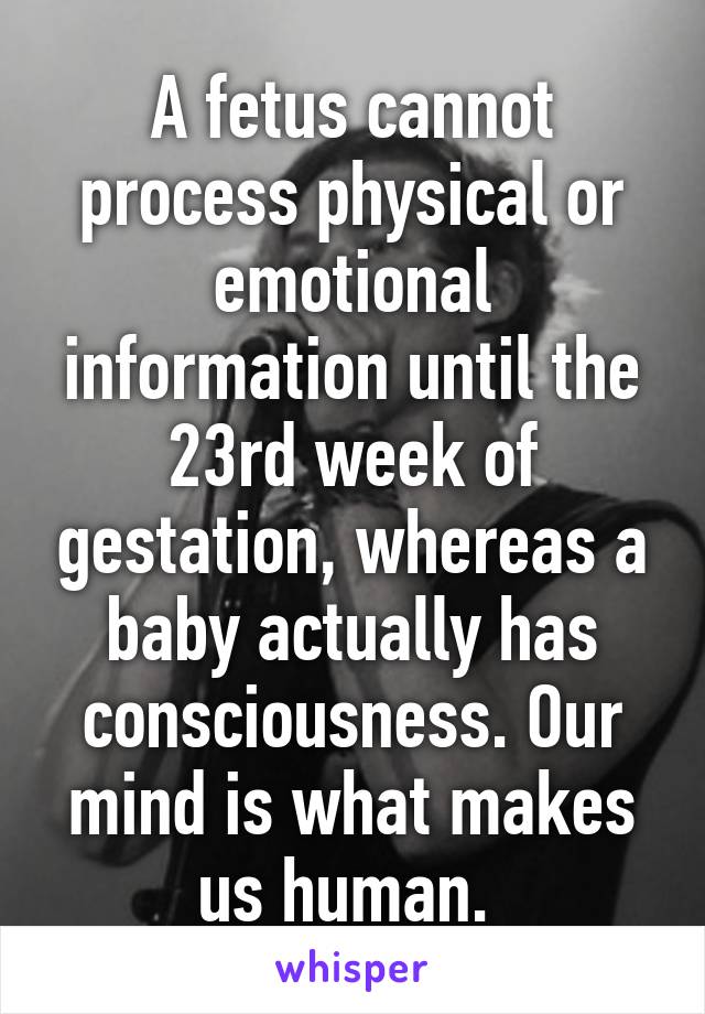 A fetus cannot process physical or emotional information until the 23rd week of gestation, whereas a baby actually has consciousness. Our mind is what makes us human. 